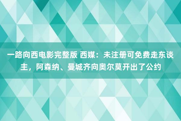 一路向西电影完整版 西媒：未注册可免费走东谈主，阿森纳、曼城齐向奥尔莫开出了公约