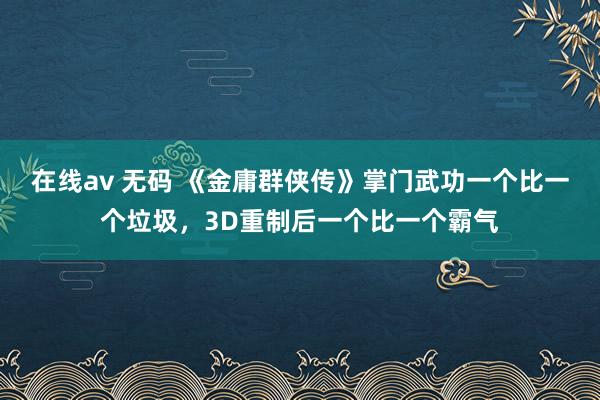 在线av 无码 《金庸群侠传》掌门武功一个比一个垃圾，3D重制后一个比一个霸气