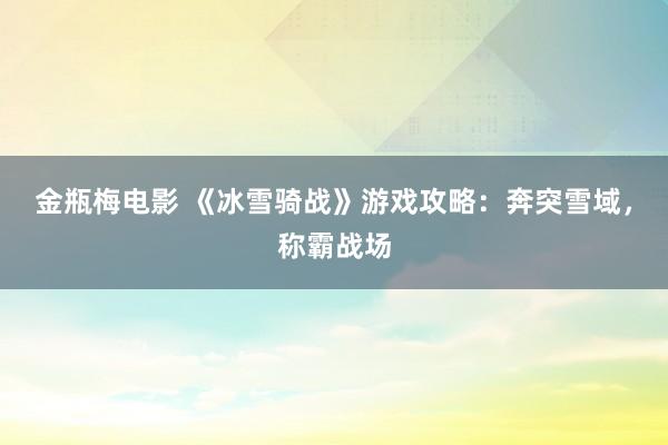 金瓶梅电影 《冰雪骑战》游戏攻略：奔突雪域，称霸战场
