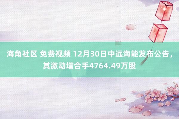 海角社区 免费视频 12月30日中远海能发布公告，其激动增合手4764.49万股