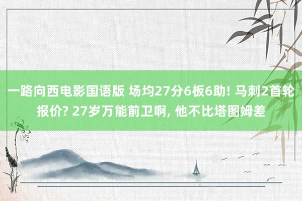 一路向西电影国语版 场均27分6板6助! 马刺2首轮报价? 27岁万能前卫啊, 他不比塔图姆差