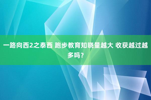一路向西2之泰西 跑步教育知晓量越大 收获越过越多吗？