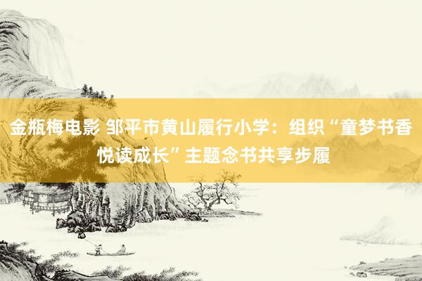 金瓶梅电影 邹平市黄山履行小学：组织“童梦书香 悦读成长”主题念书共享步履