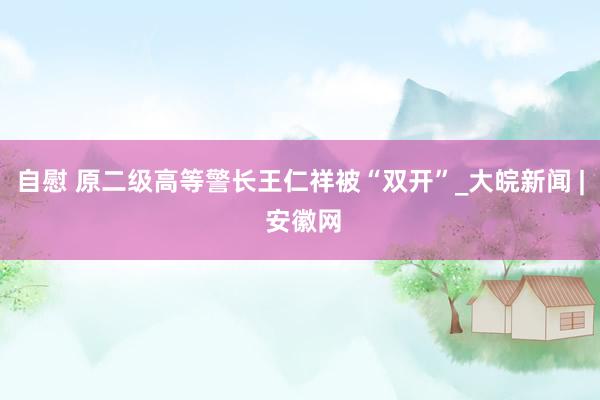 自慰 原二级高等警长王仁祥被“双开”_大皖新闻 | 安徽网