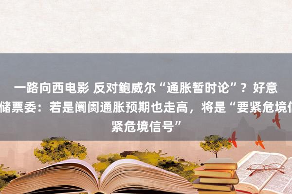 一路向西电影 反对鲍威尔“通胀暂时论”？好意思联储票委：若是阛阓通胀预期也走高，将是“要紧危境信号”