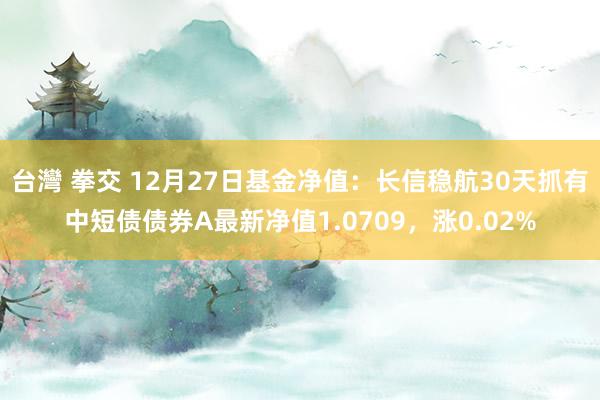 台灣 拳交 12月27日基金净值：长信稳航30天抓有中短债债券A最新净值1.0709，涨0.02%