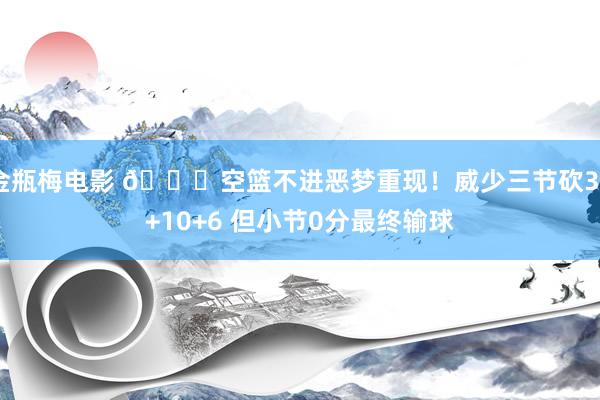 金瓶梅电影 😟空篮不进恶梦重现！威少三节砍30+10+6 但小节0分最终输球