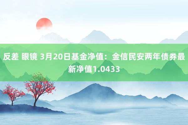 反差 眼镜 3月20日基金净值：金信民安两年债券最新净值1.0433