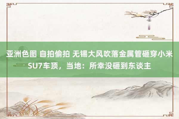 亚洲色图 自拍偷拍 无锡大风吹落金属管砸穿小米SU7车顶，当地：所幸没砸到东谈主