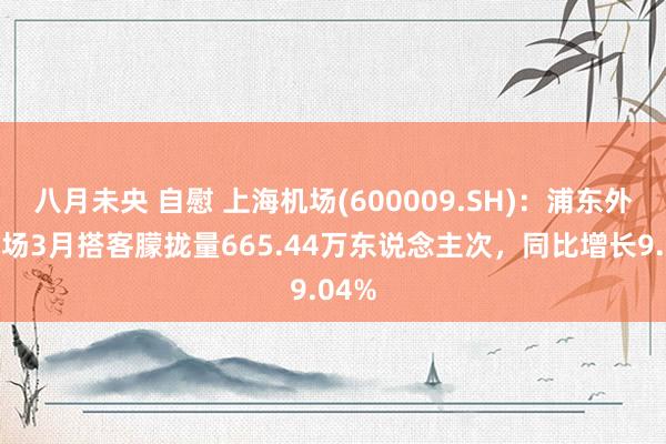 八月未央 自慰 上海机场(600009.SH)：浦东外洋机场3月搭客朦拢量665.44万东说念主次，同比增长9.04%