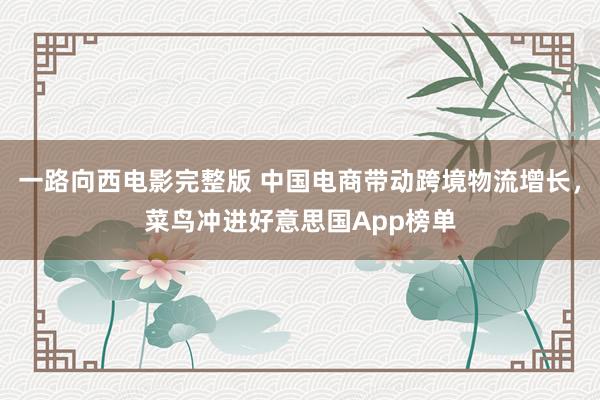 一路向西电影完整版 中国电商带动跨境物流增长，菜鸟冲进好意思国App榜单