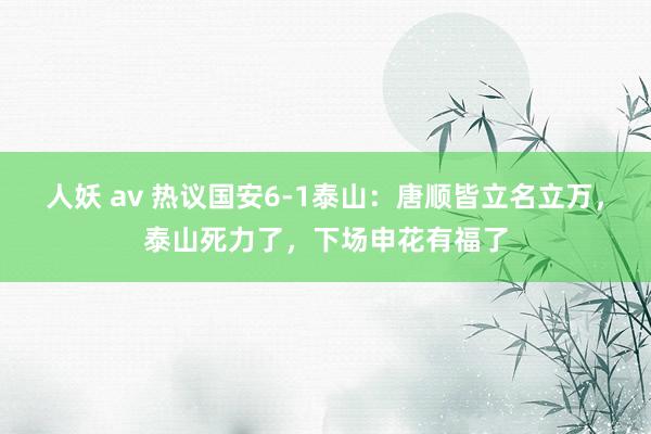 人妖 av 热议国安6-1泰山：唐顺皆立名立万，泰山死力了，下场申花有福了