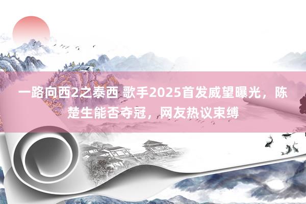 一路向西2之泰西 歌手2025首发威望曝光，陈楚生能否夺冠，网友热议束缚