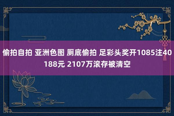 偷拍自拍 亚洲色图 厕底偷拍 足彩头奖开1085注40188元 2107万滚存被清空